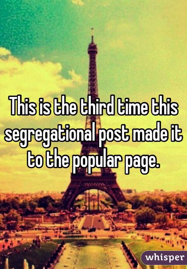 This is the third time this segregational post made it to the popular page. 