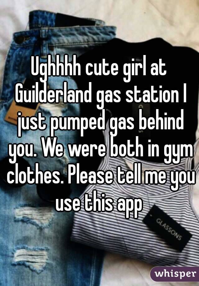 Ughhhh cute girl at Guilderland gas station I just pumped gas behind you. We were both in gym clothes. Please tell me you use this app 
