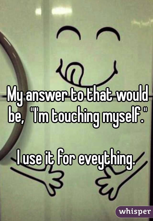 My answer to that would be,  "I'm touching myself." 

I use it for eveything. 