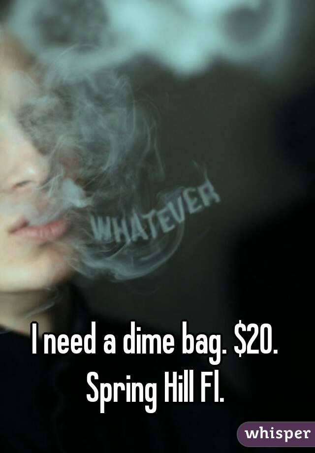 I need a dime bag. $20.
Spring Hill Fl.