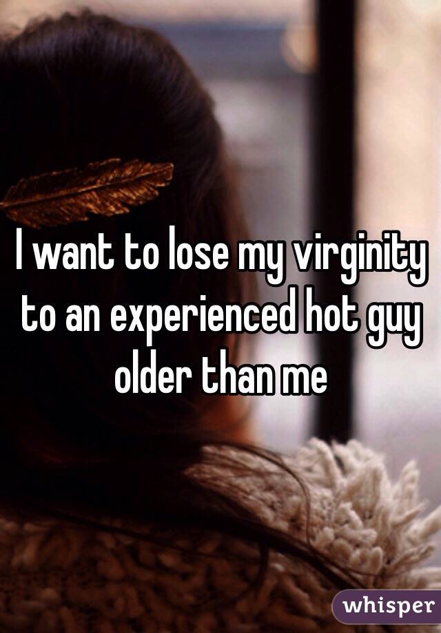 I want to lose my virginity to an experienced hot guy older than me 