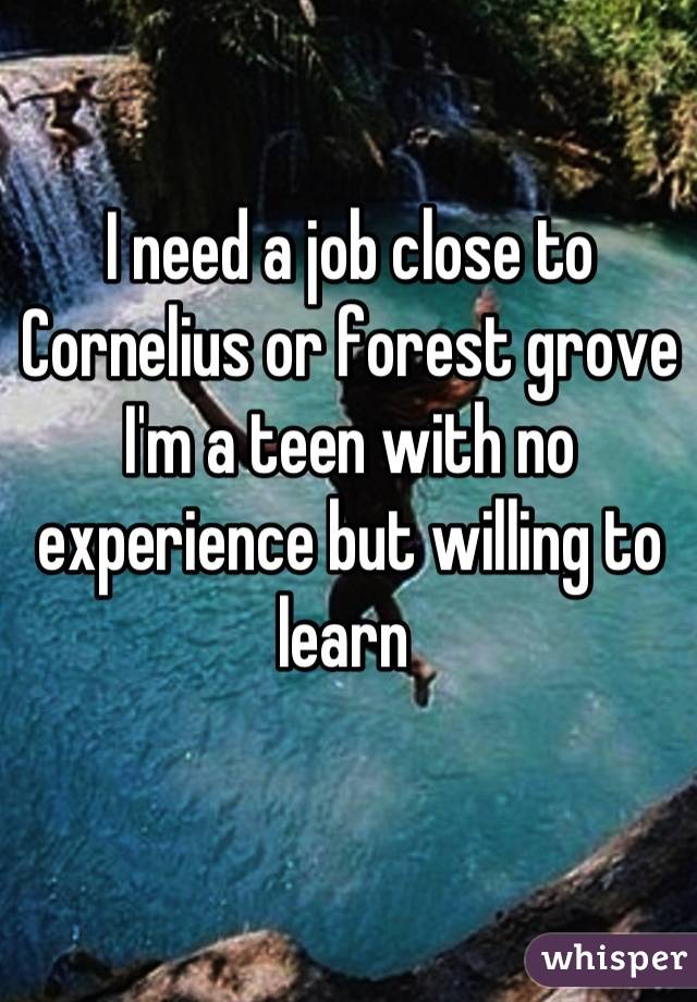 I need a job close to Cornelius or forest grove I'm a teen with no experience but willing to learn 