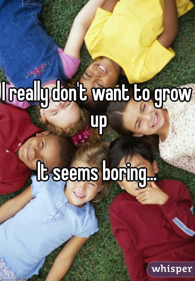 I really don't want to grow up

It seems boring...