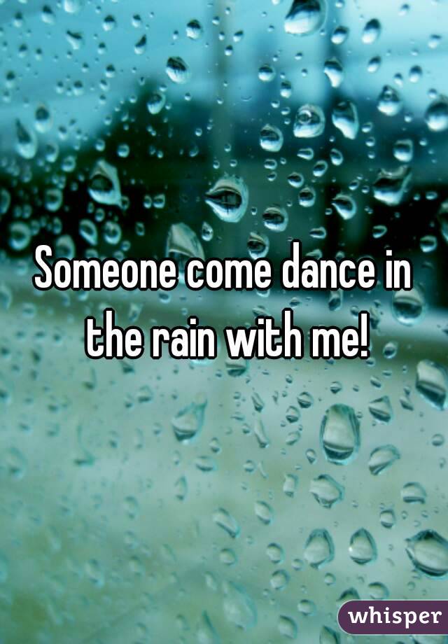 Someone come dance in the rain with me!