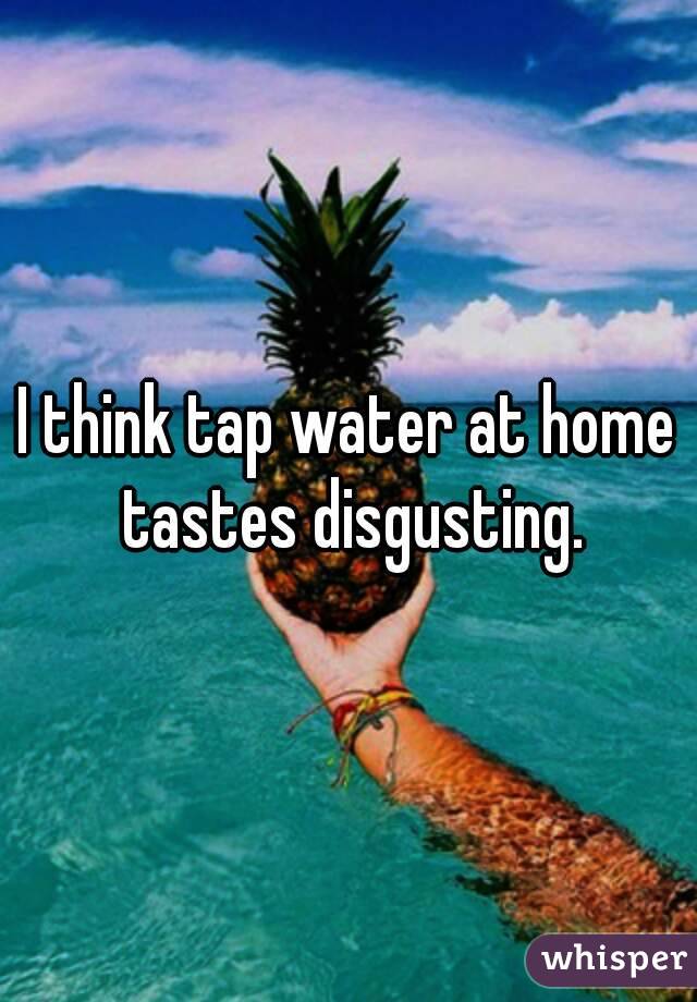 I think tap water at home tastes disgusting.