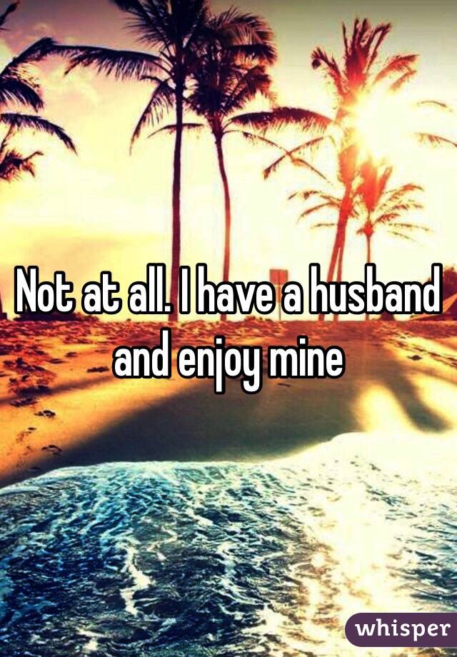 Not at all. I have a husband and enjoy mine 
