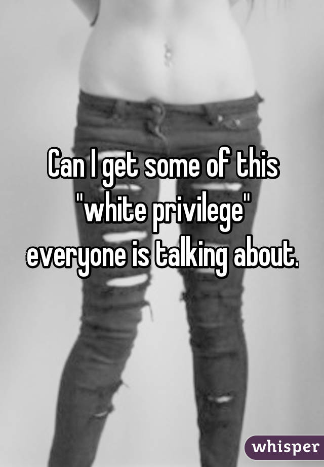 Can I get some of this "white privilege" everyone is talking about. 