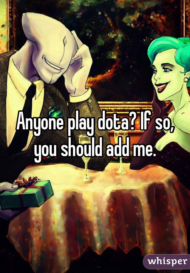 Anyone play dota? If so, you should add me.