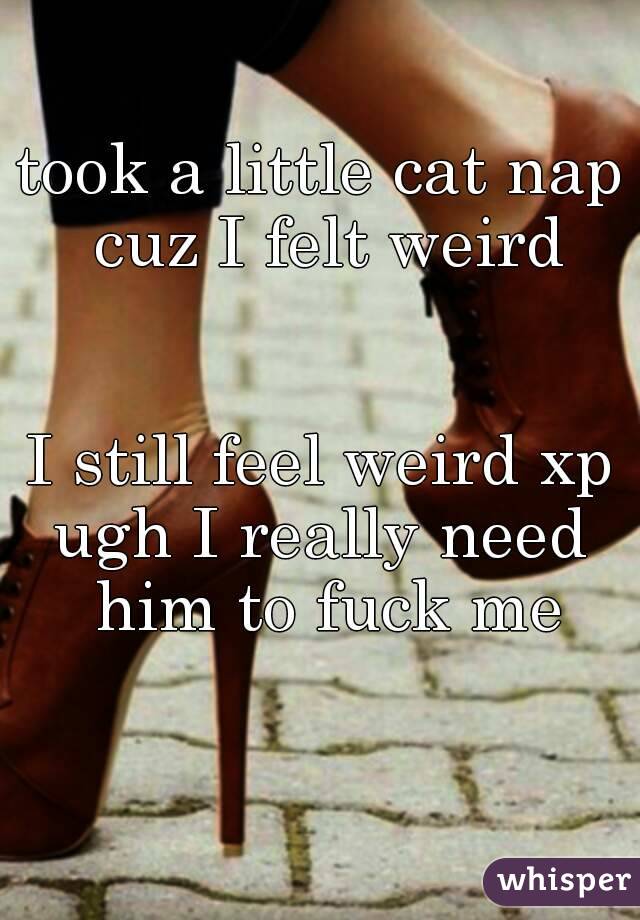 took a little cat nap cuz I felt weird


I still feel weird xp
ugh I really need him to fuck me