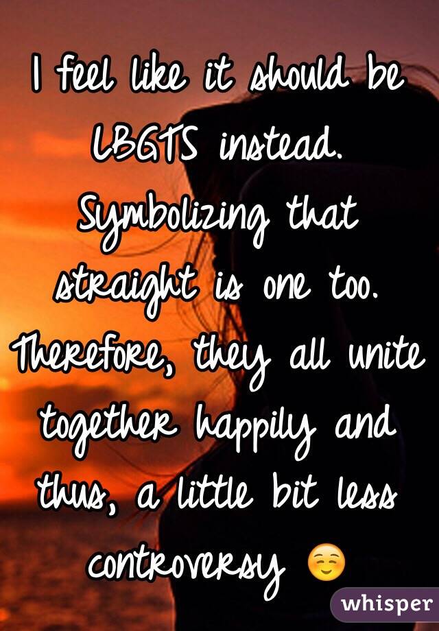 I feel like it should be LBGTS instead. Symbolizing that straight is one too. Therefore, they all unite together happily and thus, a little bit less controversy ☺️