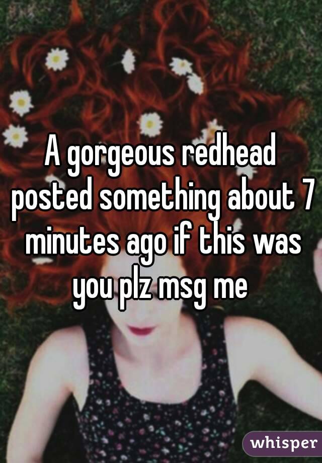 A gorgeous redhead posted something about 7 minutes ago if this was you plz msg me 