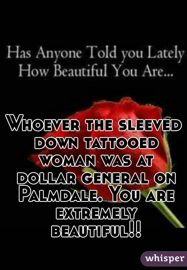 Whoever the sleeved down tattooed woman was at dollar general on Palmdale. You are extremely beautiful!!
