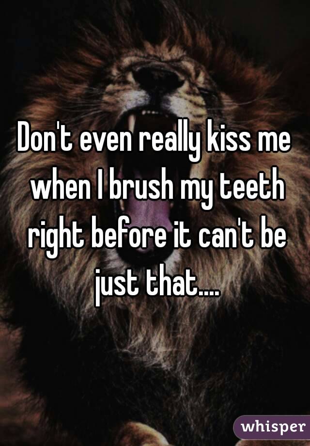 Don't even really kiss me when I brush my teeth right before it can't be just that....