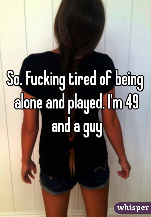 So. Fucking tired of being alone and played. I'm 49 and a guy