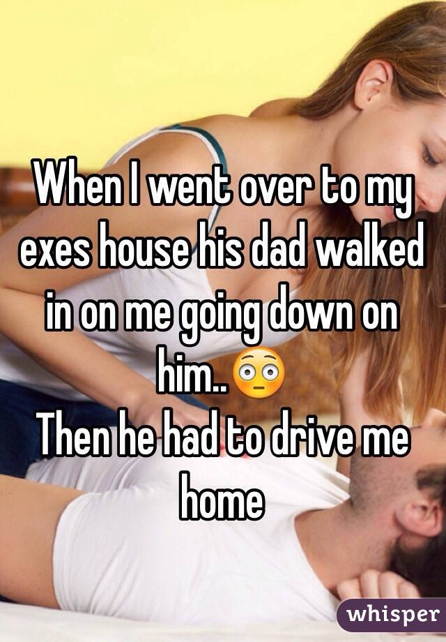 When I went over to my exes house his dad walked in on me going down on him..😳
Then he had to drive me home