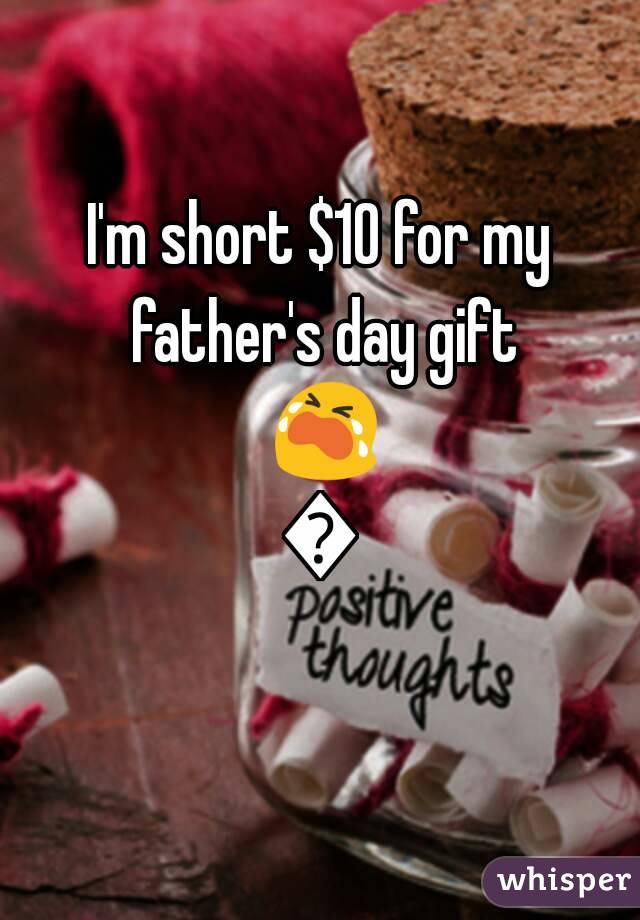 I'm short $10 for my father's day gift 😭😭