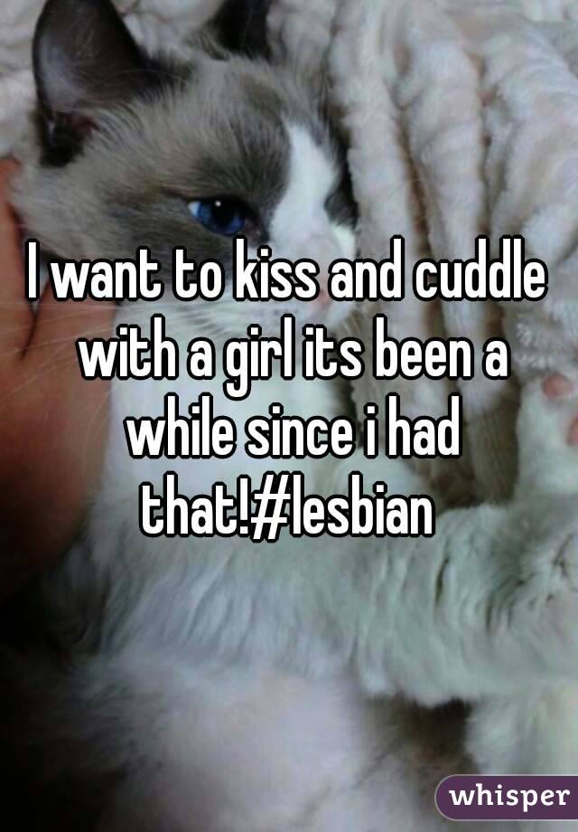 I want to kiss and cuddle with a girl its been a while since i had that!#lesbian 