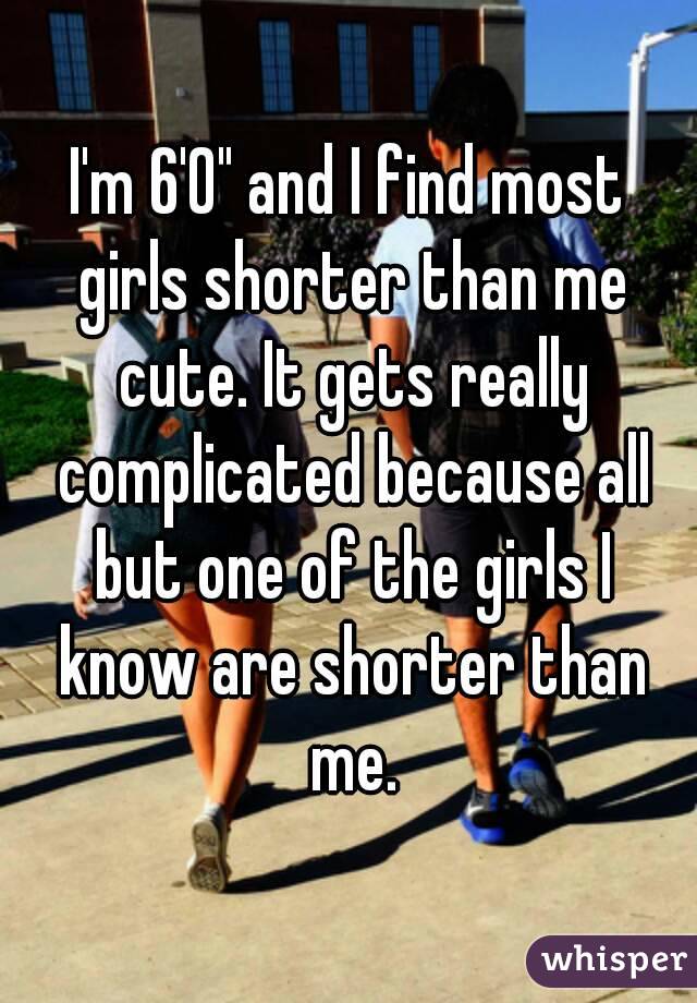 I'm 6'0" and I find most girls shorter than me cute. It gets really complicated because all but one of the girls I know are shorter than me.