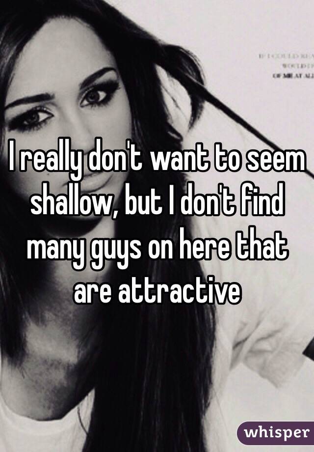 I really don't want to seem shallow, but I don't find many guys on here that are attractive 