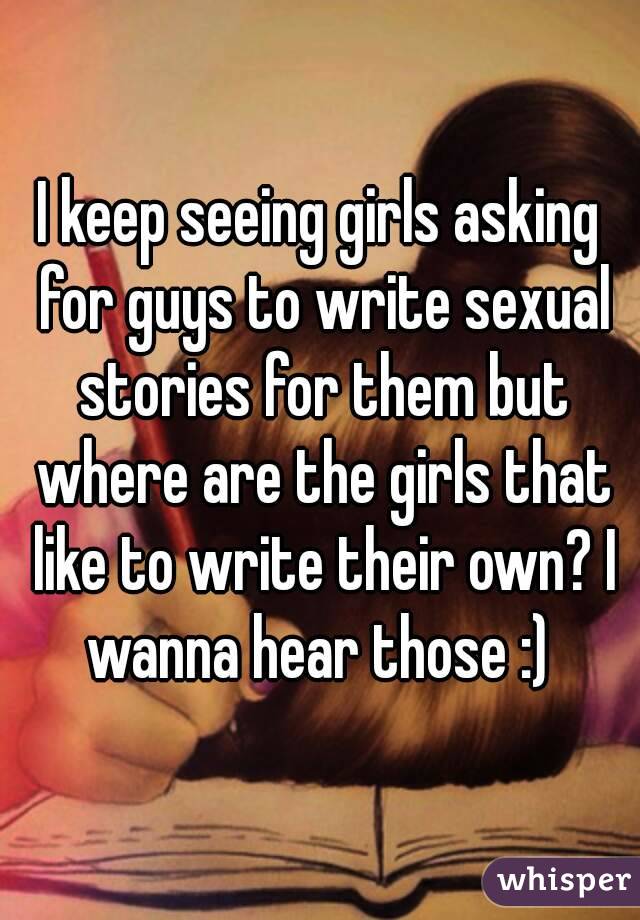 I keep seeing girls asking for guys to write sexual stories for them but where are the girls that like to write their own? I wanna hear those :) 
