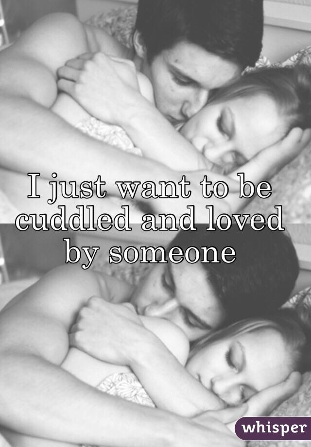 I just want to be cuddled and loved by someone 