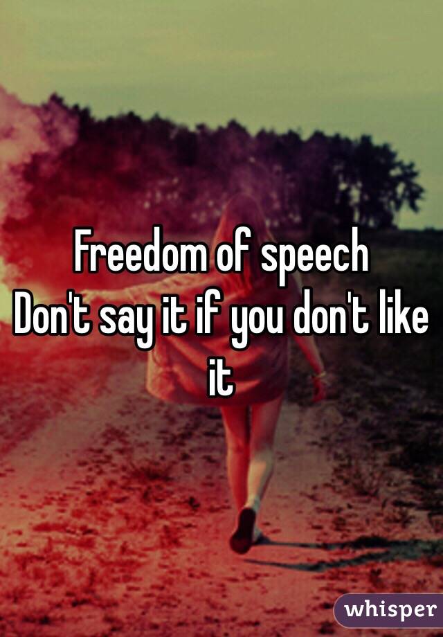 Freedom of speech 
Don't say it if you don't like it