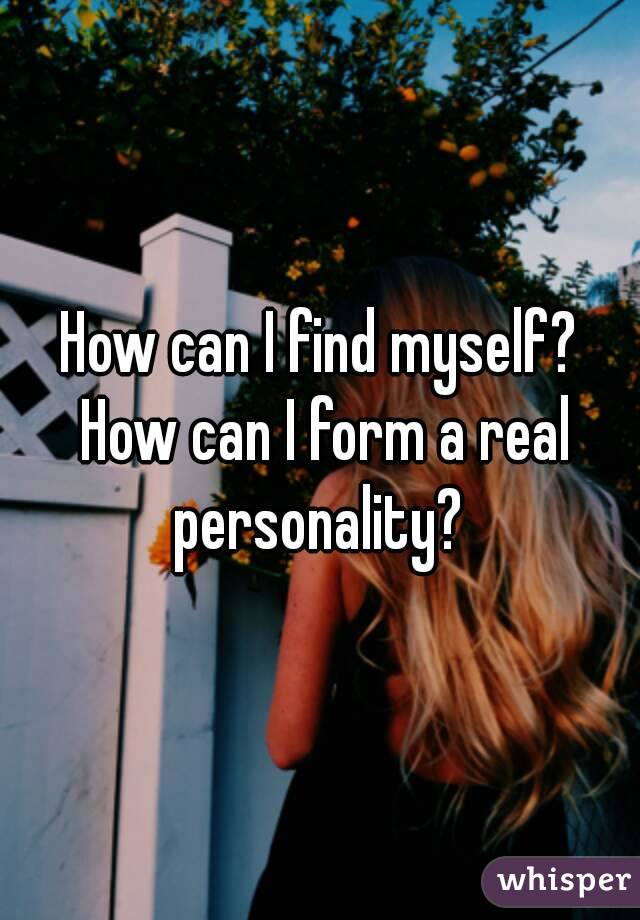 How can I find myself? How can I form a real personality? 