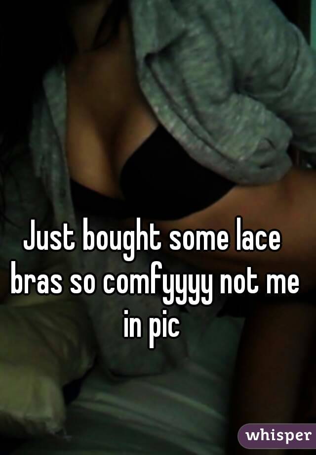 Just bought some lace bras so comfyyyy not me in pic 