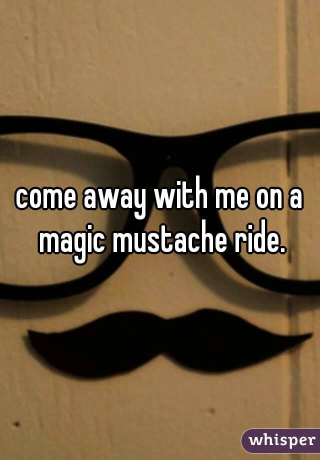 come away with me on a magic mustache ride.