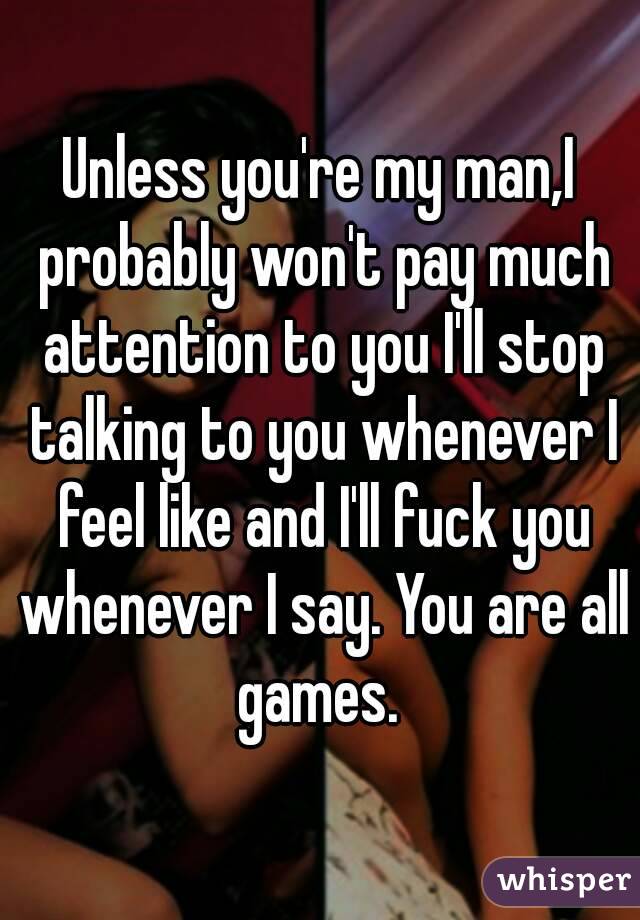 Unless you're my man,I probably won't pay much attention to you I'll stop talking to you whenever I feel like and I'll fuck you whenever I say. You are all games. 