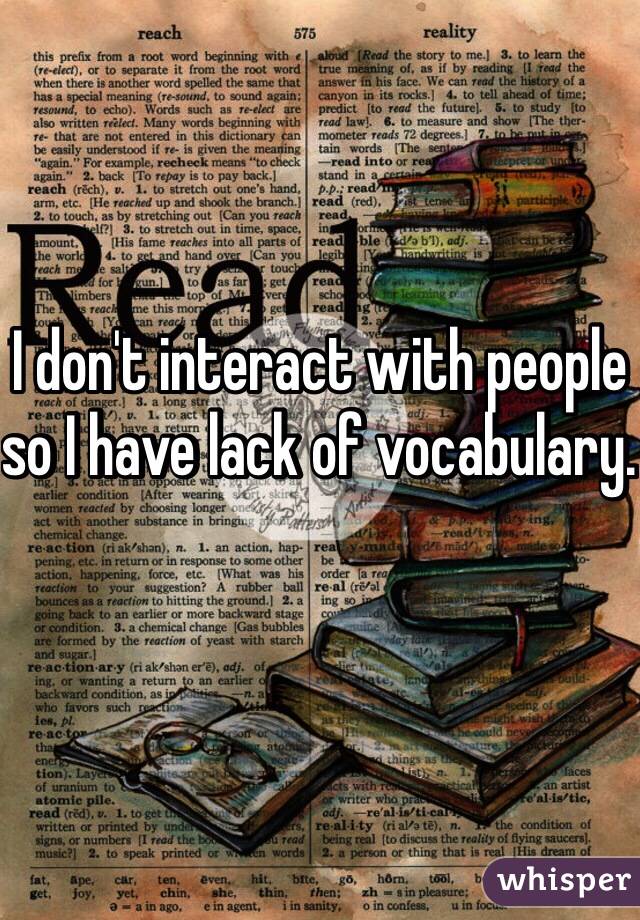I don't interact with people so I have lack of vocabulary. 