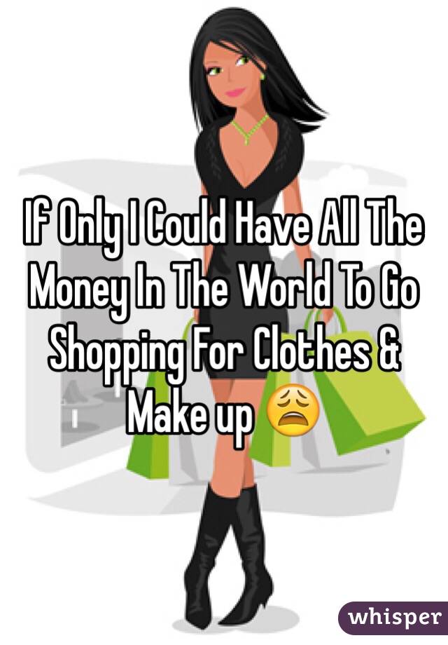 If Only I Could Have All The Money In The World To Go Shopping For Clothes & Make up 😩