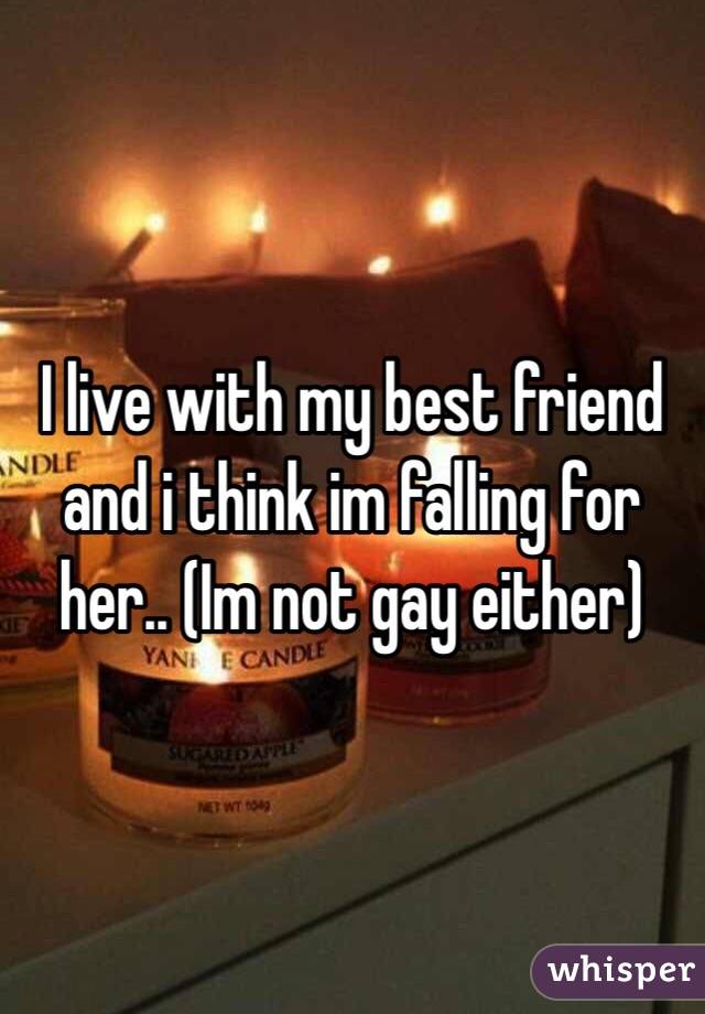 I live with my best friend and i think im falling for her.. (Im not gay either) 