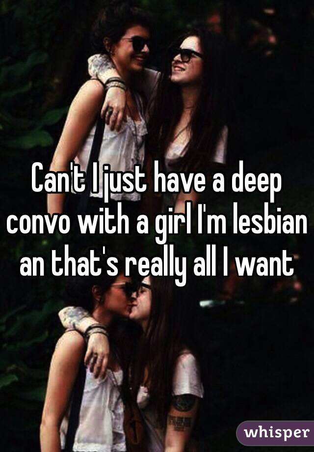 Can't I just have a deep convo with a girl I'm lesbian an that's really all I want 