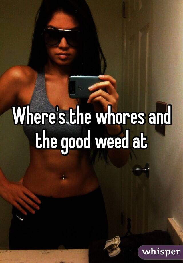 Where's the whores and the good weed at 