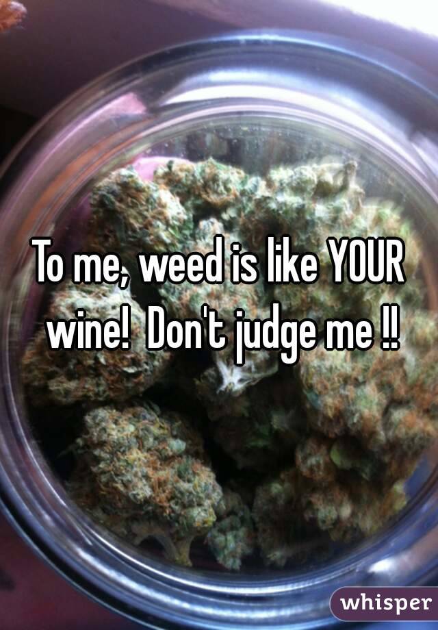 To me, weed is like YOUR wine!  Don't judge me !!