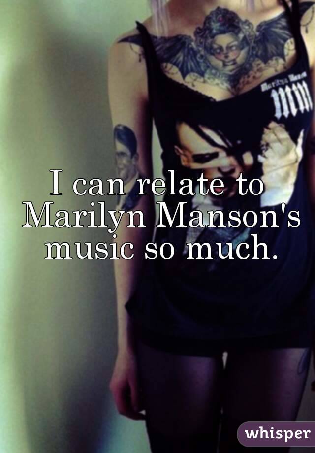 I can relate to Marilyn Manson's music so much.
