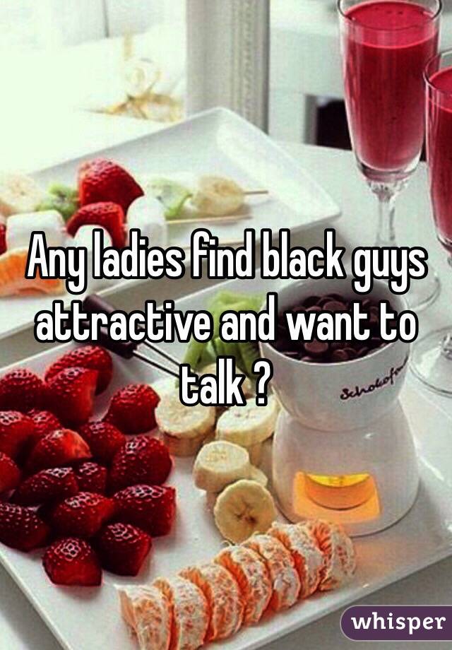 Any ladies find black guys attractive and want to talk ? 