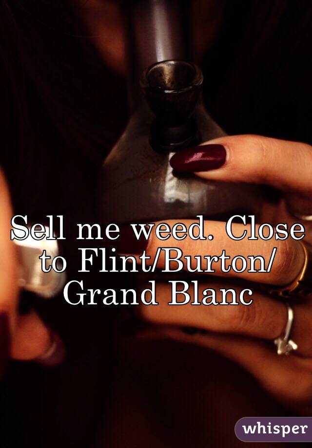 Sell me weed. Close to Flint/Burton/Grand Blanc