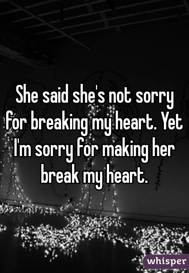 She said she's not sorry for breaking my heart. Yet I'm sorry for making her break my heart.