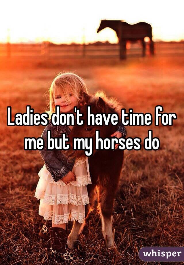 Ladies don't have time for me but my horses do 