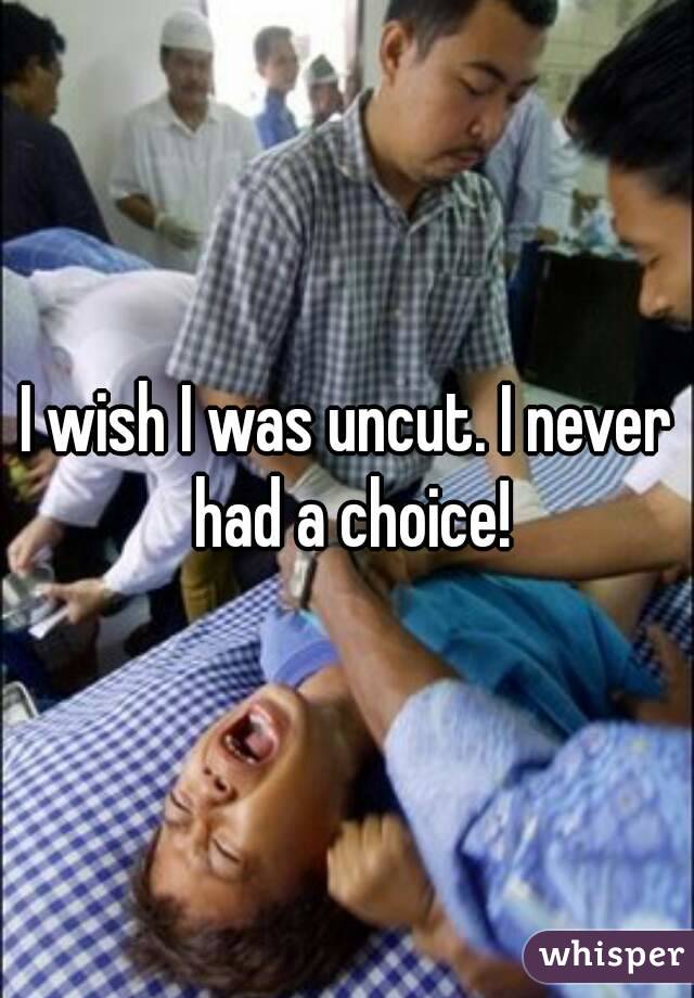 I wish I was uncut. I never had a choice!
