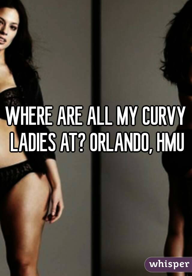WHERE ARE ALL MY CURVY LADIES AT? ORLANDO, HMU