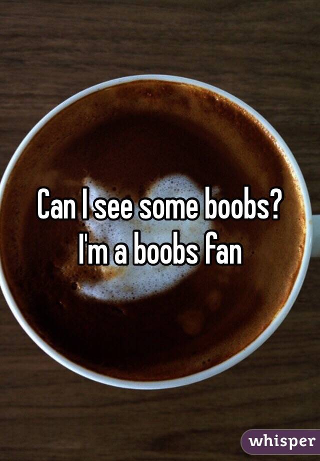 Can I see some boobs?
I'm a boobs fan