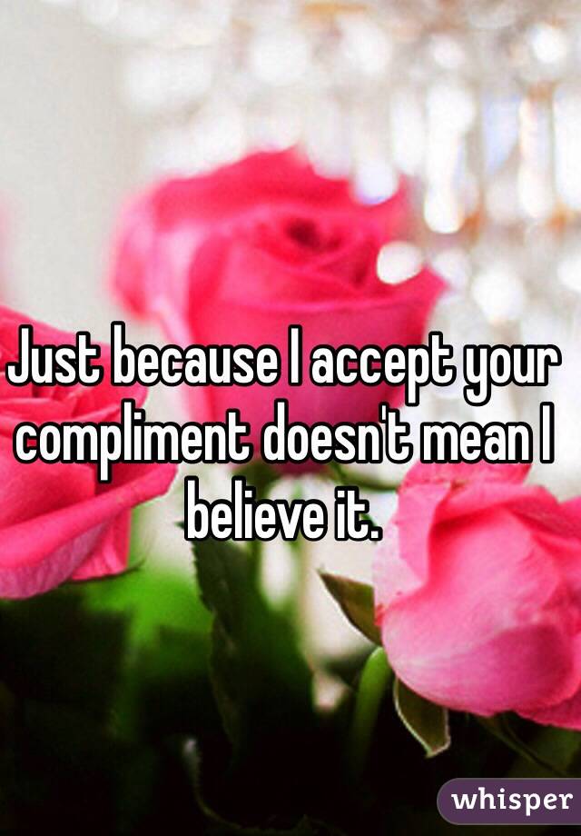 Just because I accept your compliment doesn't mean I believe it. 