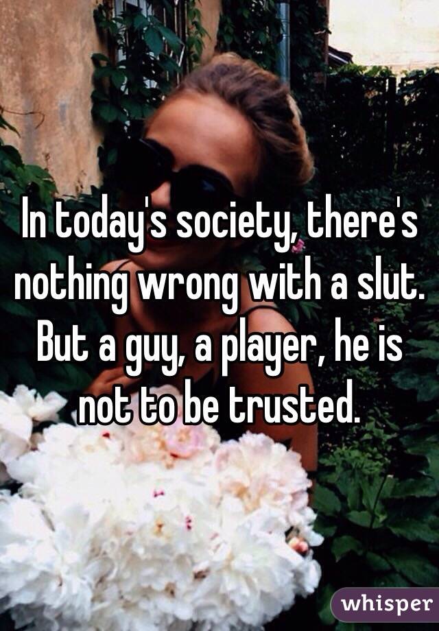 In today's society, there's nothing wrong with a slut.
But a guy, a player, he is not to be trusted. 