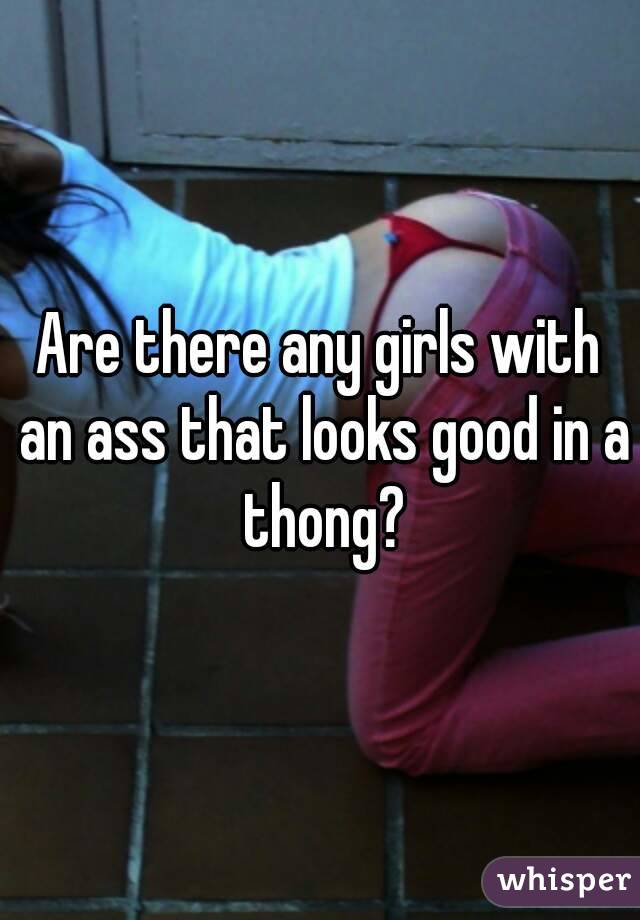 Are there any girls with an ass that looks good in a thong?