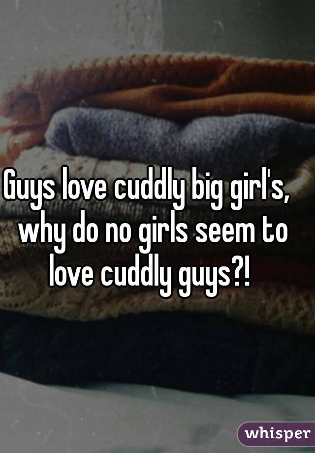 Guys love cuddly big girl's,  why do no girls seem to love cuddly guys?! 