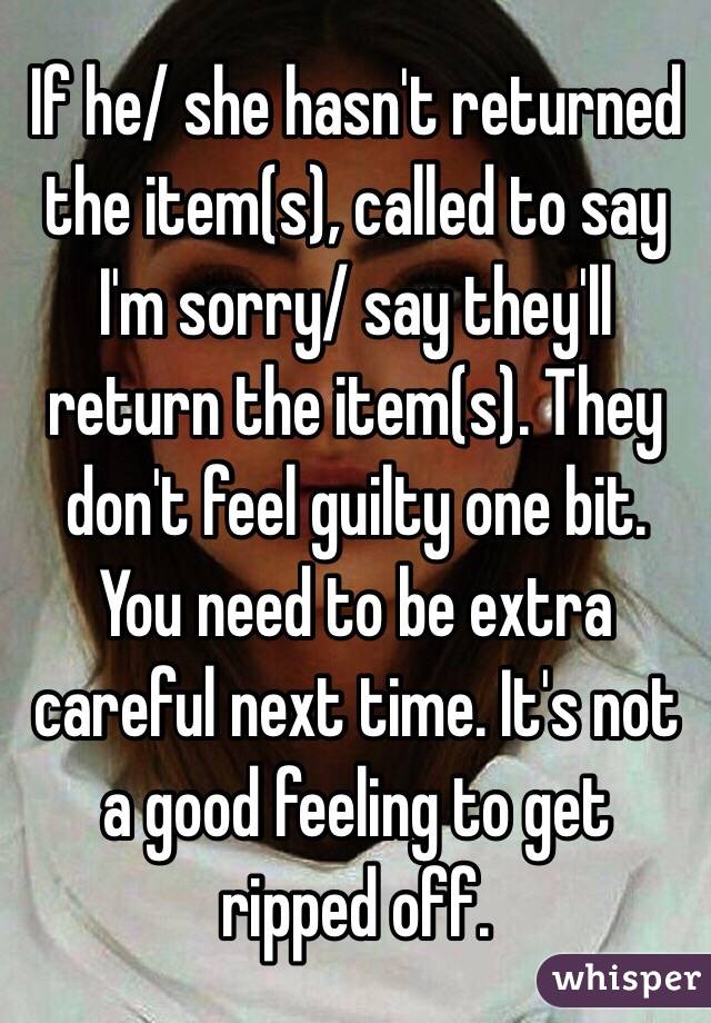 If he/ she hasn't returned the item(s), called to say I'm sorry/ say they'll return the item(s). They don't feel guilty one bit. You need to be extra careful next time. It's not a good feeling to get ripped off.