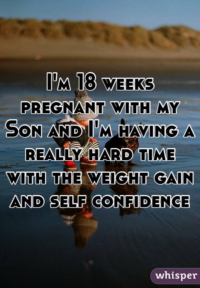 I'm 18 weeks pregnant with my Son and I'm having a really hard time with the weight gain and self confidence 